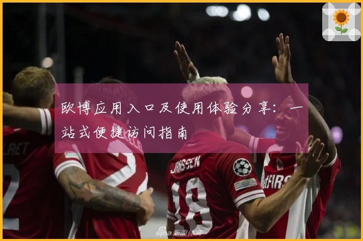 欧博应用入口及使用体验分享：一站式便捷访问指南