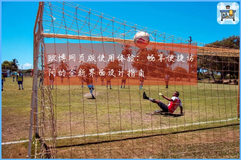 欧博网页版使用体验：畅享便捷访问的全新界面设计指南