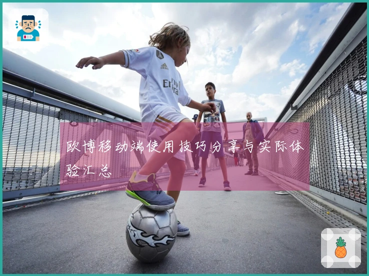 欧博移动端使用技巧分享与实际体验汇总
