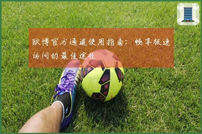 欧博官方通道使用指南：畅享极速访问的最佳途径