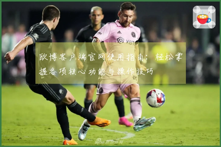 欧博客户端官网使用指南：轻松掌握各项核心功能与操作技巧