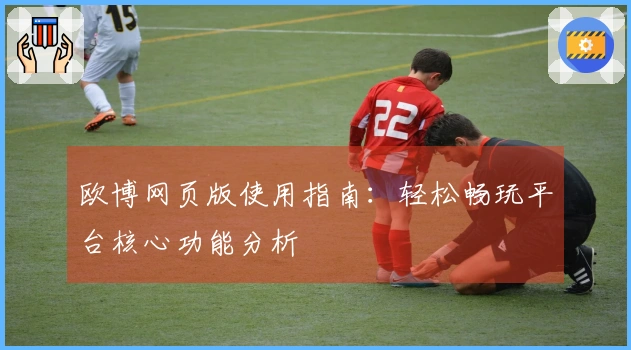 欧博网页版使用指南：轻松畅玩平台核心功能分析