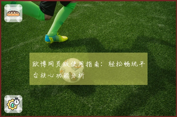 欧博网页版使用指南：轻松畅玩平台核心功能分析