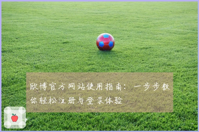 欧博官方网站使用指南：一步步教你轻松注册与登录体验