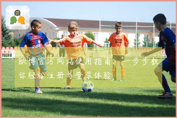 欧博官方网站使用指南：一步步教你轻松注册与登录体验