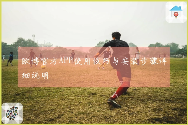 欧博官方APP使用技巧与安装步骤详细说明