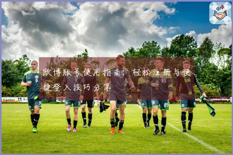 欧博账号使用指南:轻松注册与便捷登入技巧分享