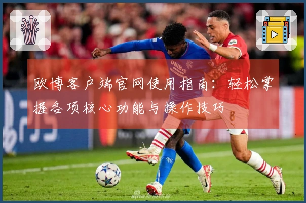 欧博客户端官网使用指南：轻松掌握各项核心功能与操作技巧