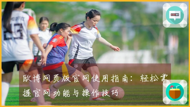 欧博网页版官网使用指南：轻松掌握官网功能与操作技巧