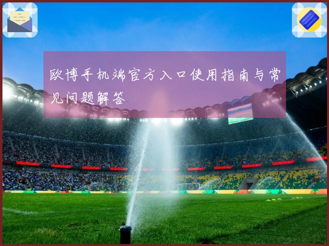 欧博手机端官方入口使用指南与常见问题解答