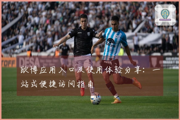欧博应用入口及使用体验分享：一站式便捷访问指南