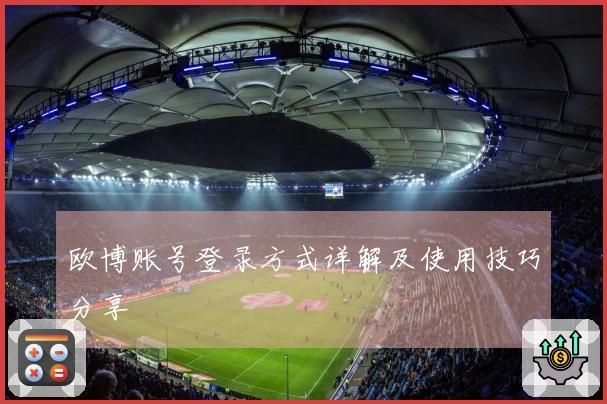 欧博账号登录方式详解及使用技巧分享