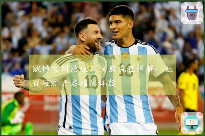 欧博官网地址及注册流程详解，让你轻松开启精彩体验