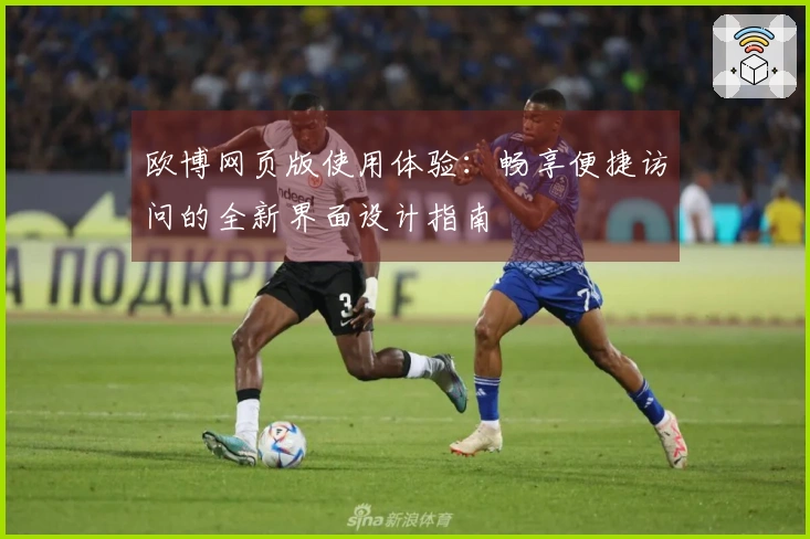 欧博网页版使用体验：畅享便捷访问的全新界面设计指南