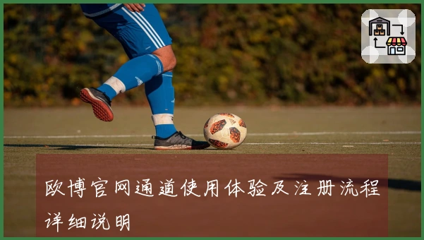 欧博官网通道使用体验及注册流程详细说明