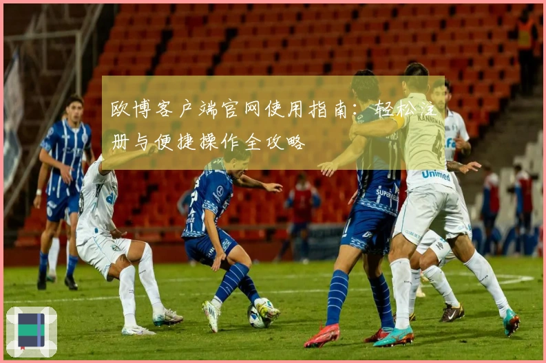 欧博客户端官网使用指南：轻松注册与便捷操作全攻略