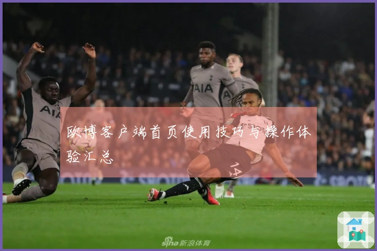 欧博客户端首页使用技巧与操作体验汇总