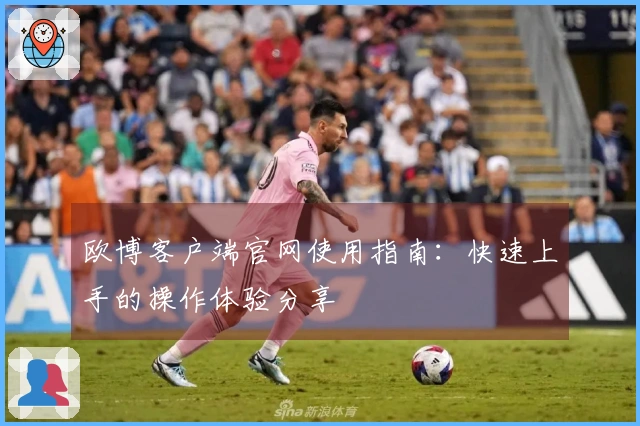 欧博客户端官网使用指南：快速上手的操作体验分享