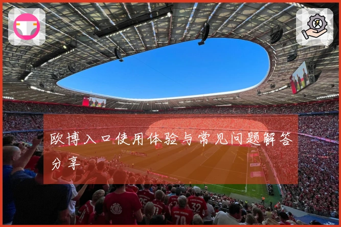 欧博入口使用体验与常见问题解答分享