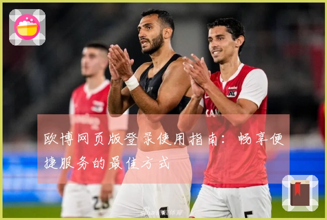 欧博网页版登录使用指南：畅享便捷服务的最佳方式