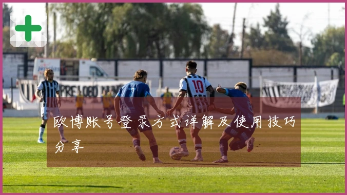 欧博账号登录方式详解及使用技巧分享